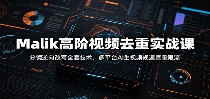 Malik高阶视频去重实战课：分镜逆向改写全套技术，多平台AI生视频规避查重限流