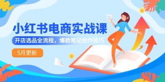 （14926期）小红书电商实战课-5月更新，开店选品全流程，爆款笔记创作技巧