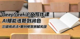 （14927期）DeepSeek论文写作课，AI赋能选题到润色，三级阅读法+期刊框架拆解实战