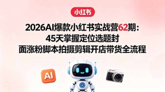 （18606期）2026AI爆款小红书实战营62期：45天掌握定位选题封面涨粉脚本拍摄剪辑开店带货全流程