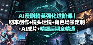 AI漫剧精英强化进阶课｜剧本创作+镜头运镜+角色场景定制+AI成片+精细后期全精通
