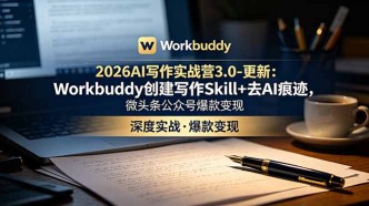 （18995期）2026AI写作实战营3.0-更新：Workbuddy创建写作Skill+去AI痕迹，微头条公众号爆款变现