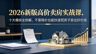 （18766期）2026新版高价卖房实战课，十大模块全拆解，不靠降价也能快速把房子卖出好价钱