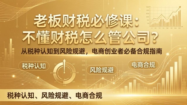 （17599期）老板财税必修课：不懂财税怎么管公司？从税种认知到风险规避，电商创业者必备合规指南