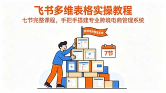 （18878期）飞书多维表格实操教程，七节完整课程，手把手搭建专业跨境电商管理系统