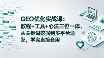 （18717期）GEO优化实战课：教程+工具+心法三位一体，从关键词挖掘到多平台适配，学完直接套用