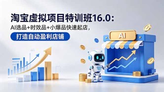 （18665期）淘宝虚拟项目特训班16.0：AI选品+时效品+小爆品快速起店，打造自动盈利店铺