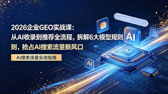 （18368期）2026 企业GEO实战课：从AI收录到推荐全流程，拆解6大模型规则，抢占 AI 搜索流量新风口