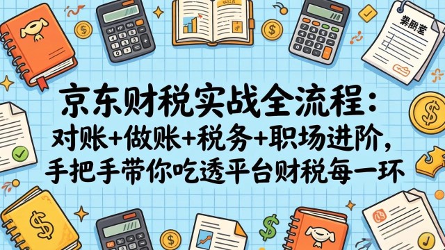 （17675期）京东财税实战全流程：对账+做账+税务+职场进阶，手把手带你吃透平台财税每一环