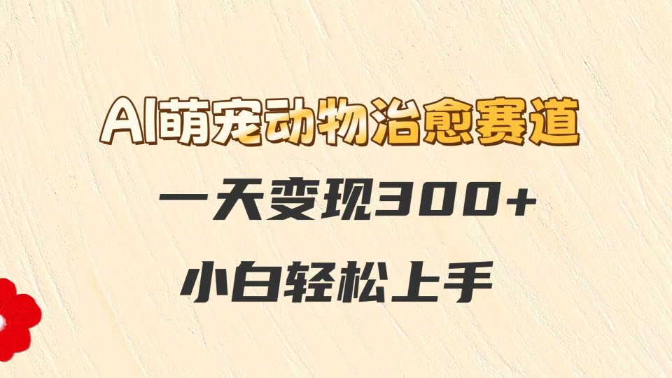 AI萌宠动物治愈赛道，一天变现300+，小白轻松上手