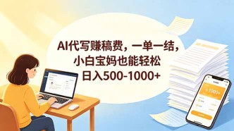 （18772期）AI代写赚稿费，一单一结，小白宝妈也能轻松日入500-1000+