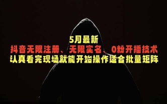 （18735期）5月最新抖音无限注册、无限实名、0粉开播技术，认真看完现场就能开始操作，适合批量矩阵