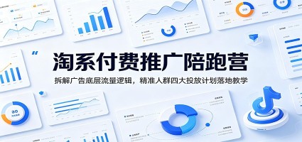 淘系付费推广陪跑营：拆解广告底层流量逻辑，精准人群四大投放计划落地教学