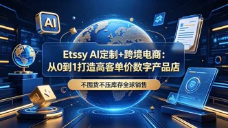 （18974期）Etsy AI定制+跨境电商：从0到1打造高客单价数字产品店，不囤货不压库存全球销售